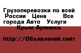 Грузоперевозки по всей России › Цена ­ 10 - Все города Авто » Услуги   . Крым,Армянск